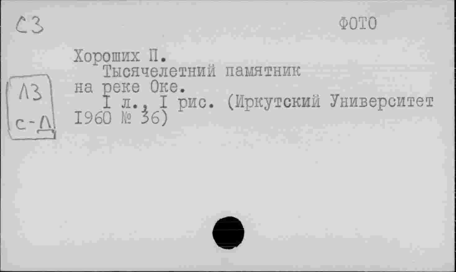 ﻿ФОТО
Хороших П.
Тысячелетний памятник на реке Оке.
1л., I рис. (Иркутский Университет I960 № 36)